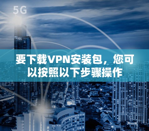 要下载VPN安装包，您可以按照以下步骤操作