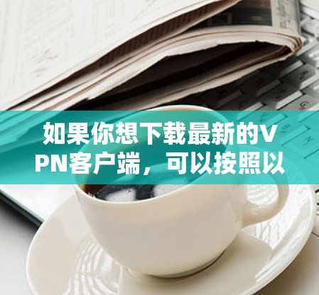 如果你想下载最新的VPN客户端,可以按照以下步骤操作 如果你想下载最新的VPN客户端,可以按照以下步骤操作