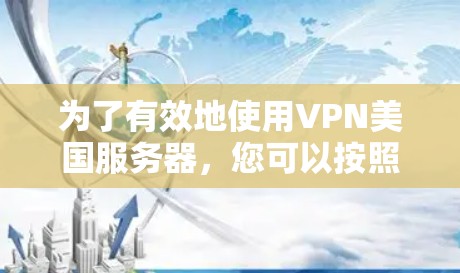 为了有效地使用VPN美国服务器,您可以按照以下步骤进行 为了有效地使用VPN美国服务器,您可以按照以下步骤进行