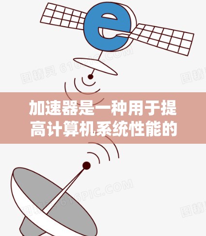 加速器是一种用于提高计算机系统性能的硬件或软件组件，通过优化资源分配或加速特定任务来提升整体性能。以下是关于不同类型加速器的比较