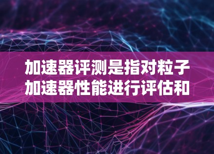 加速器评测是指对粒子加速器性能进行评估和测试的过程,目的是确保加速器的运行性能符合设计要求,满足实验需求,并在必要时进行调整和优化。以下是加速器评测的主要内容和步骤 加速器评测是指对粒子加速器性能进行评估和测试的过程,目的是确保加速器的运行性能符合设计要求,满足实验需求,并在必要时进行调整和优化。以下是加速器评测的主要内容和步骤