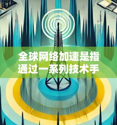 全球网络加速是指通过一系列技术手段，优化数据在全球范围内的传输效率和速度，以满足不断增长的需求。以下是对全球网络加速的详细分析