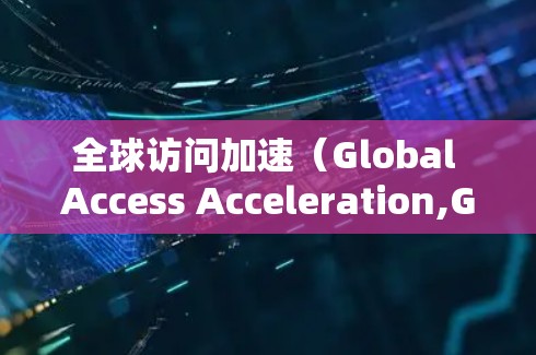 全球访问加速（Global Access Acceleration,GAA）是一项旨在优化网络性能，使用户能够快速访问远距离服务器资源的技术或策略。以下是对全球访问加速的详细分析