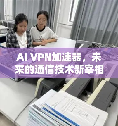 AI VPN加速器，未来的通信技术新宰相