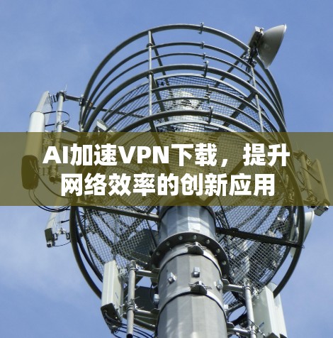AI加速VPN下载,提升网络效率的创新应用 AI加速VPN下载,提升网络效率的创新应用