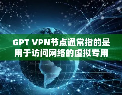 GPT VPN节点通常指的是用于访问网络的虚拟专用网络（VPN）服务器节点，特别是在中国大陆，GPT可能指的是某个特定的VPN服务提供商或网络服务提供商。以下是一些关于GPT VPN节点的信息和建议