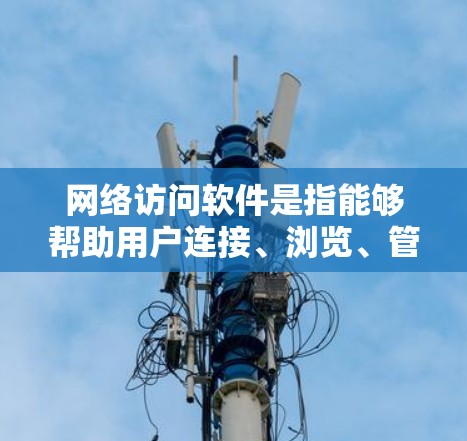 网络访问软件是指能够帮助用户连接、浏览、管理和利用网络资源的各种工具。这些软件在日常生活和工作中非常有用，尤其是在处理文件、下载内容、管理网络连接等方面。以下是一些常见的网络访问软件及其分类