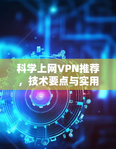 科学上网VPN推荐,技术要点与实用指南 科学上网VPN推荐,技术要点与实用指南