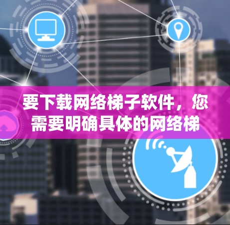 要下载网络梯子软件，您需要明确具体的网络梯子是指哪一个。网络梯子通常指的是网络爬虫工具或代理软件。以下是一些常见的网络爬虫工具及其下载方法