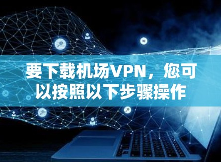 要下载机场VPN,您可以按照以下步骤操作 要下载机场VPN,您可以按照以下步骤操作