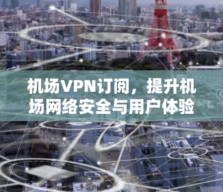 机场VPN订阅，提升机场网络安全与用户体验的关键技术