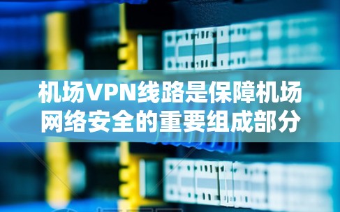 机场VPN线路是保障机场网络安全的重要组成部分，通过为飞行和运营提供可靠、安全的网络连接。以下是机场VPN线路的详细解析