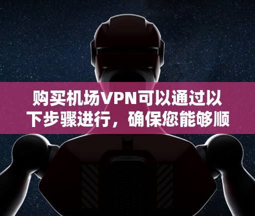 购买机场VPN可以通过以下步骤进行,确保您能够顺利、安全地使用 购买机场VPN可以通过以下步骤进行,确保您能够顺利、安全地使用