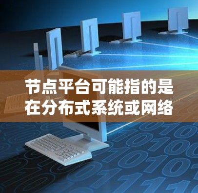 节点平台可能指的是在分布式系统或网络中，节点作为基本单元连接起来的平台。以下是对该概念的详细说明