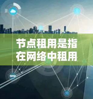 节点租用是指在网络中租用计算、存储或其他资源的过程。以下是关于节点租用的详细说明