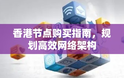 香港节点购买指南,规划高效网络架构 香港节点购买指南,规划高效网络架构