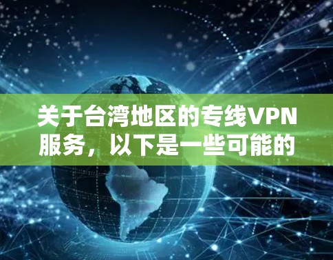 关于台湾地区的专线VPN服务,以下是一些可能的信息和建议 关于台湾地区的专线VPN服务,以下是一些可能的信息和建议