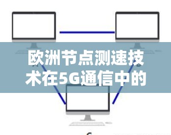 欧洲节点测速技术在5G通信中的应用与挑战 欧洲节点测速技术在5G通信中的应用与挑战
