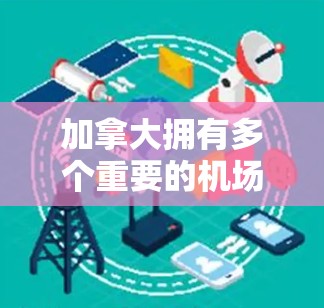加拿大拥有多个重要的机场，这些机场在航空运输网络中扮演着关键角色。以下是一些主要的加拿大机场，以及它们在航空网络中的位置和作用