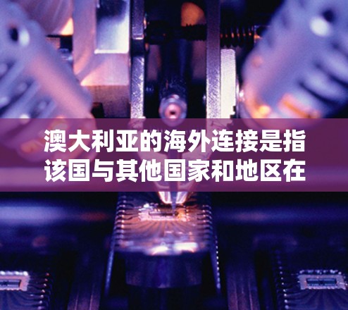 澳大利亚的海外连接是指该国与其他国家和地区在经济、文化、教育、科技等多方面的联系和合作。以下是一些主要方面的内容