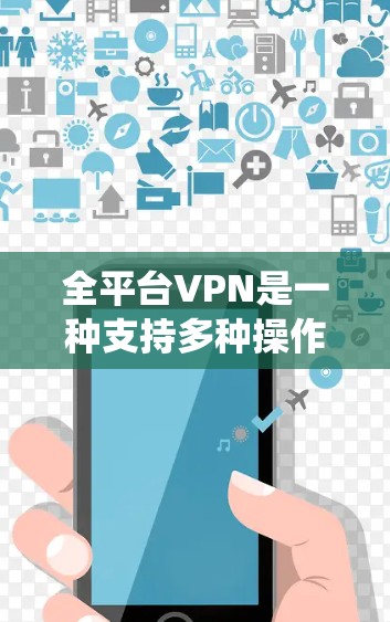 全平台VPN是一种支持多种操作系统和设备的虚拟专用网络服务，能够在Windows、Mac、iOS、Android等多种平台上运行，满足用户在不同设备上的网络需求。以下是对全平台VPN的详细分析和建议