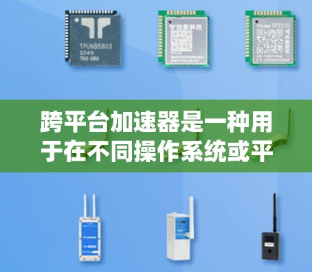 跨平台加速器是一种用于在不同操作系统或平台之间高效传输和加速数据或任务的工具，旨在提升应用性能和加速特定计算或数据处理任务。以下是对跨平台加速器的详细分析和总结
