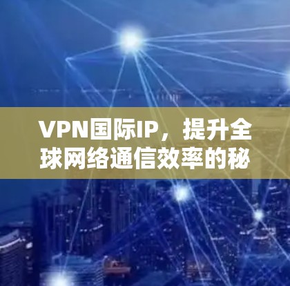 VPN国际IP，提升全球网络通信效率的秘密武器