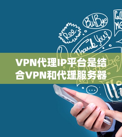 VPN代理IP平台是结合VPN和代理服务器的解决方案，帮助用户通过中继代理IP隐藏真实信息，实现匿名上网和绕过网络限制。以下是对这一平台的详细分析和总结