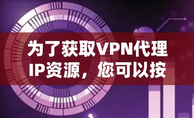 为了获取VPN代理IP资源，您可以按照以下步骤进行