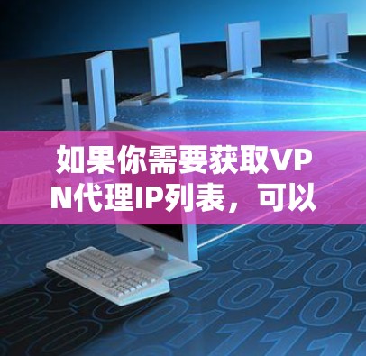 如果你需要获取VPN代理IP列表,可以通过以下方式获取 如果你需要获取VPN代理IP列表,可以通过以下方式获取