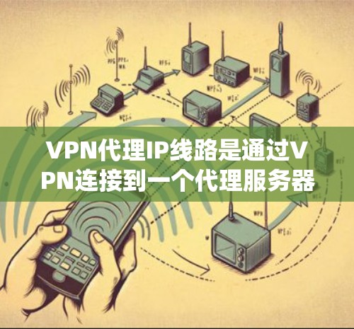 VPN代理IP线路是通过VPN连接到一个代理服务器，利用代理IP地址来隐藏用户的真实IP地址，从而保护隐私和绕过网络限制。以下是关于VPN代理IP线路的详细解释