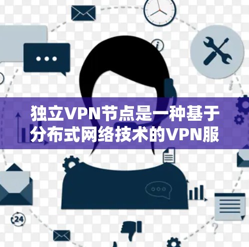 独立VPN节点是一种基于分布式网络技术的VPN服务，它不依赖于中心服务器，而是通过节点之间的直接连接实现通信。这种结构具有以下特点