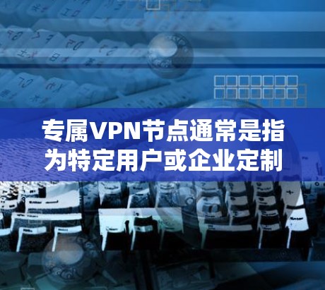 专属VPN节点通常是指为特定用户或企业定制的VPN服务，提供专用VPN服务器，确保网络安全和隐私保护。以下是关于专属VPN节点的一些关键点和步骤