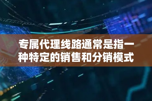 专属代理线路通常是指一种特定的销售和分销模式，适用于某些特定行业或产品。具体内容可能因行业和公司而异。以下是一些常见的行业和模式，供你参考