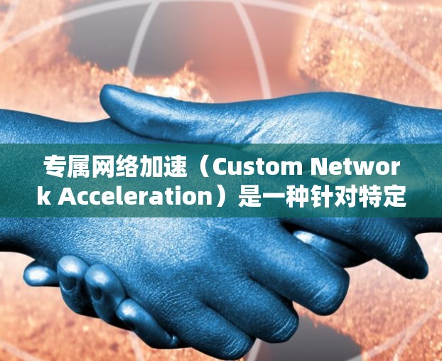 专属网络加速（Custom Network Acceleration）是一种针对特定用户或应用的网络性能优化方法，旨在提升网络传输效率和用户体验。以下是对这一概念的详细分析