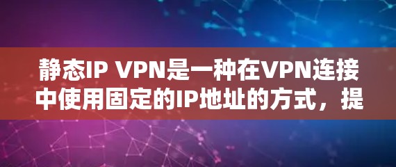 静态IP VPN是一种在VPN连接中使用固定的IP地址的方式，提供了稳定性和管理上的优势，适用于需要预测性连接和管理的场景。以下是对静态IP VPN的详细分析和总结