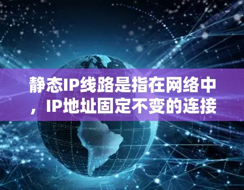 静态IP线路是指在网络中，IP地址固定不变的连接方式，与动态IP（如通过DHCP获取）不同。以下是对静态IP线路的详细总结
