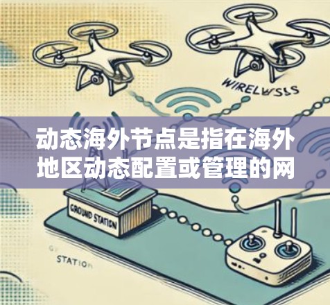 动态海外节点是指在海外地区动态配置或管理的网络节点，通常用于优化网络性能、减少延迟、提高访问速度或降低运营成本。这些节点可以根据实时的网络条件、用户需求或业务逻辑进行动态调整