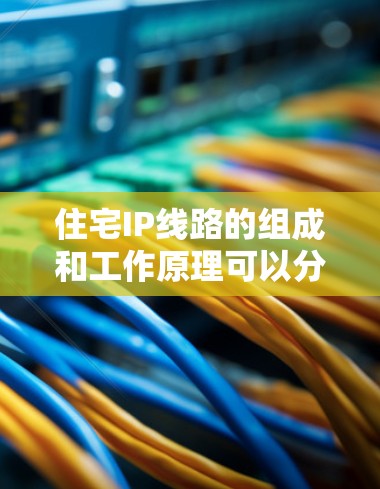 住宅IP线路的组成和工作原理可以分为以下几个部分