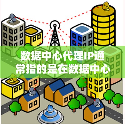 数据中心代理IP通常指的是在数据中心内部网络中用于转发请求和响应的IP地址。这些代理IP通常由数据中心的网络设备或服务器负责处理，用于中介传递内部和外部网络之间的通信