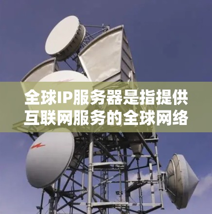 全球IP服务器是指提供互联网服务的全球网络。这些服务器分布在世界各地，帮助用户访问互联网资源，解决网络限制问题，优化网络性能