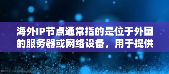 海外IP节点通常指的是位于外国的服务器或网络设备,用于提供互联网服务。这些节点可以帮助用户或企业在全球范围内访问互联网,提高网络性能和安全性。以下是一些常见的海外IP节点相关信息 海外IP节点通常指的是位于外国的服务器或网络设备,用于提供互联网服务。这些节点可以帮助用户或企业在全球范围内访问互联网,提高网络性能和安全性。以下是一些常见的海外IP节点相关信息
