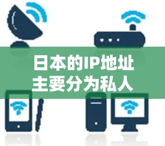 日本的IP地址主要分为私人网络和公网IP。私人网络地址包括