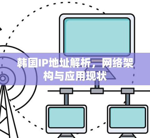 韩国IP地址解析,网络架构与应用现状 韩国IP地址解析,网络架构与应用现状