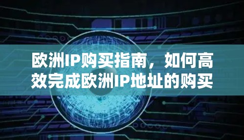 欧洲IP购买指南,如何高效完成欧洲IP地址的购买流程 欧洲IP购买指南,如何高效完成欧洲IP地址的购买流程