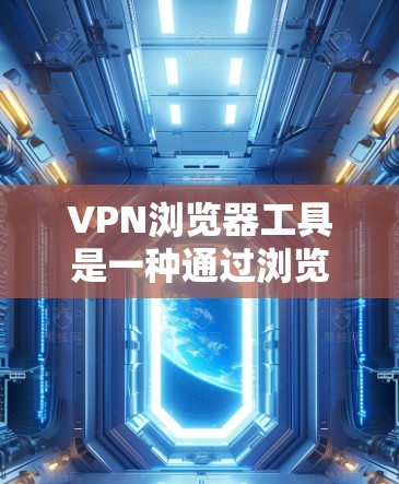 VPN浏览器工具是一种通过浏览器直接使用的虚拟专用网络客户端，用户无需下载额外软件即可在浏览器中启用，提供匿名和安全的网络连接。以下是详细的解释
