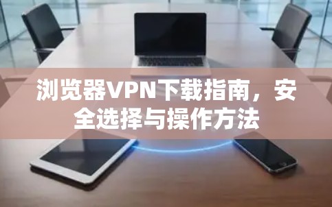 浏览器VPN下载指南，安全选择与操作方法