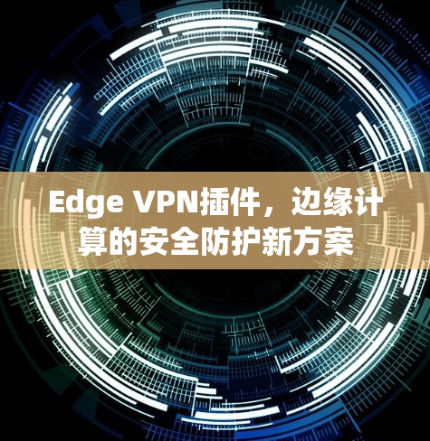 Edge VPN插件，边缘计算的安全防护新方案