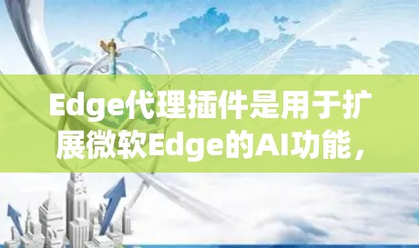 Edge代理插件是用于扩展微软Edge的AI功能，允许开发者创建和集成自定义AI模型，提升处理复杂任务的能力。以下是关于Edge代理插件的详细步骤指南