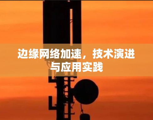 边缘网络加速，技术演进与应用实践
